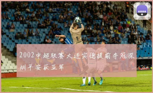 2002中超联赛大连实德提前夺冠深圳平安获亚军