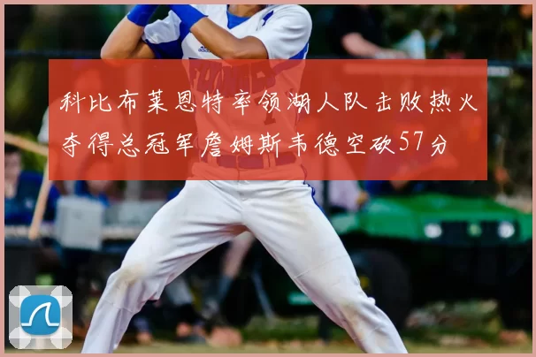 科比布莱恩特率领湖人队击败热火夺得总冠军詹姆斯韦德空砍57分