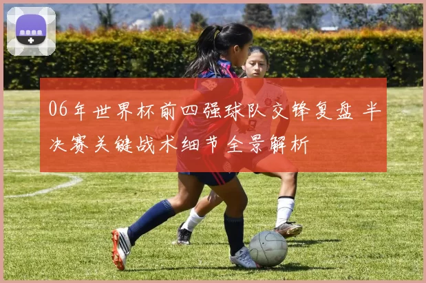 06年世界杯前四强球队交锋复盘 半决赛关键战术细节全景解析