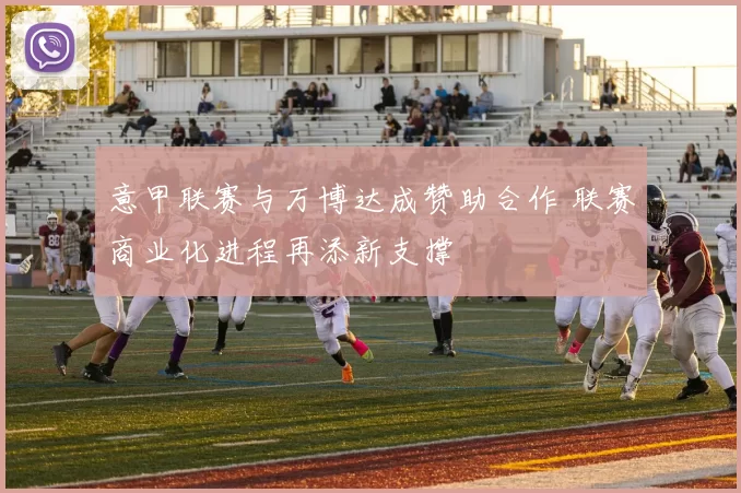 意甲联赛与万博达成赞助合作 联赛商业化进程再添新支撑