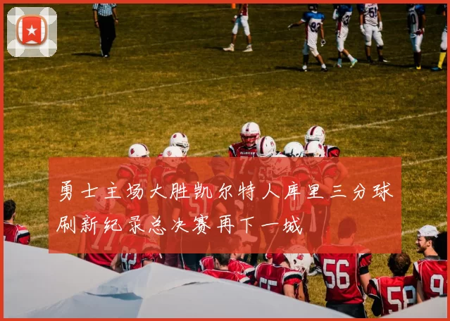 勇士主场大胜凯尔特人库里三分球刷新纪录总决赛再下一城